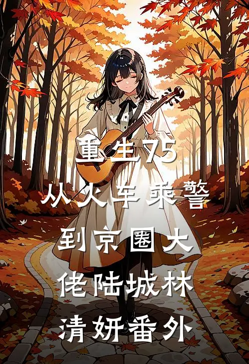 重生75：从火车乘警到京圈大佬陆城林清妍番外