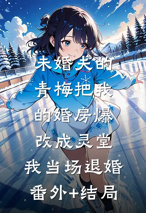 未婚夫的青梅把我的婚房爆改成灵堂，我当场退婚:(番外)+(结局)