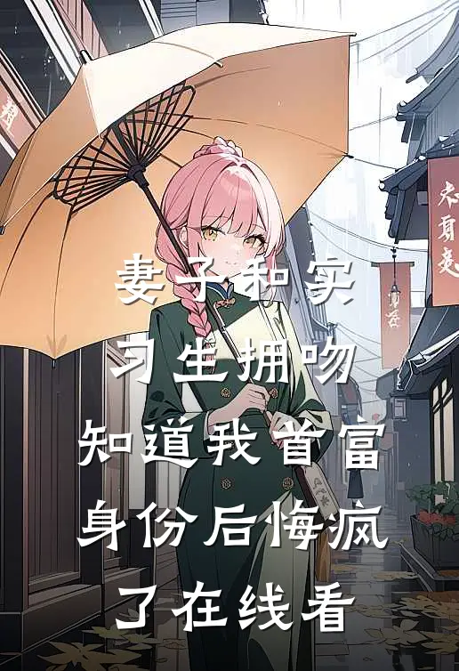 妻子和实习生拥吻，知道我首富身份后悔疯了在线看