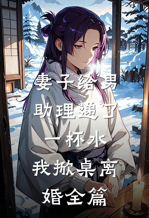 妻子给男助理递了一杯水，我掀桌离婚全篇