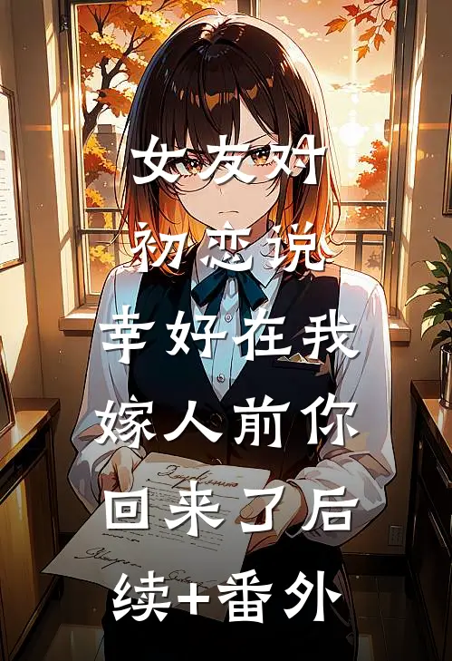 女友对初恋说，幸好在我嫁人前你回来了后续+番外