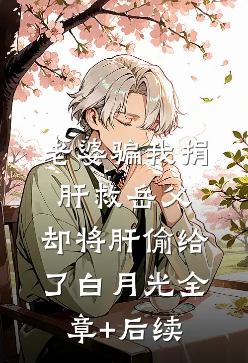 老婆骗我捐肝救岳父，却将肝偷给了白月光全章+后续