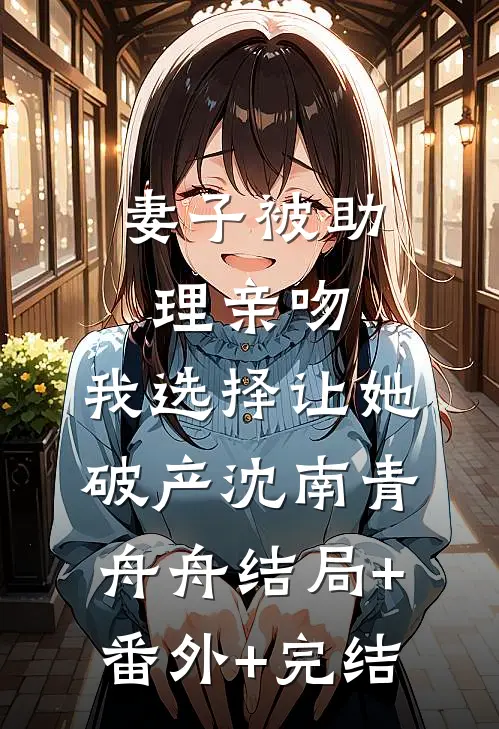 妻子被助理亲吻，我选择让她破产沈南青舟舟结局+番外+完结