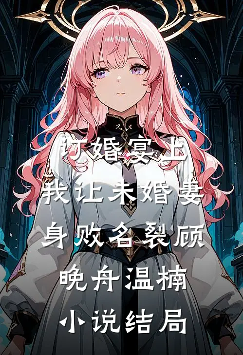 订婚宴上，我让未婚妻身败名裂顾晚舟温楠小说结局