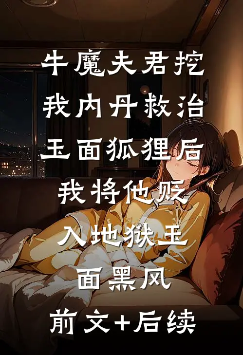牛魔夫君挖我内丹救治玉面狐狸后，我将他贬入地狱玉面黑风:前文+后续