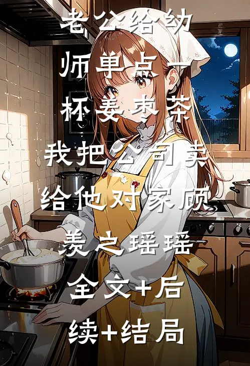 老公给幼师单点一杯姜枣茶，我把公司卖给他对家顾羡之瑶瑶全文+后续+结局