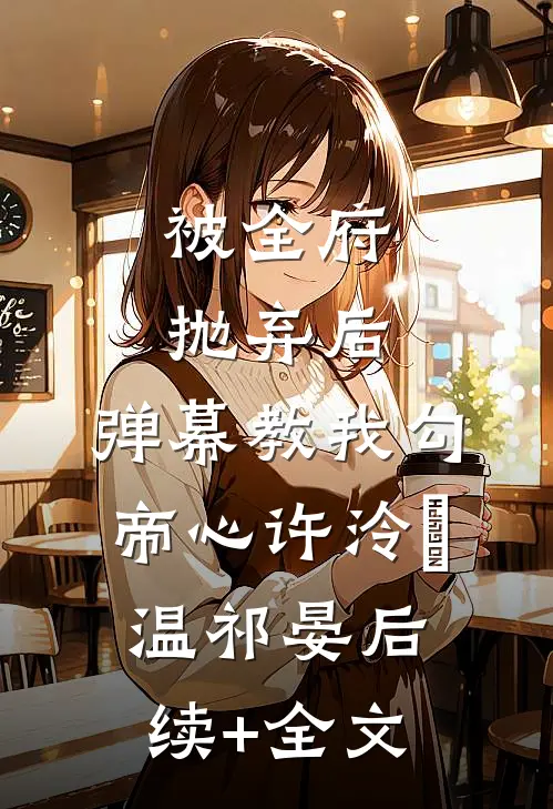 被全府抛弃后，弹幕教我勾帝心许泠玥温祁晏后续+全文