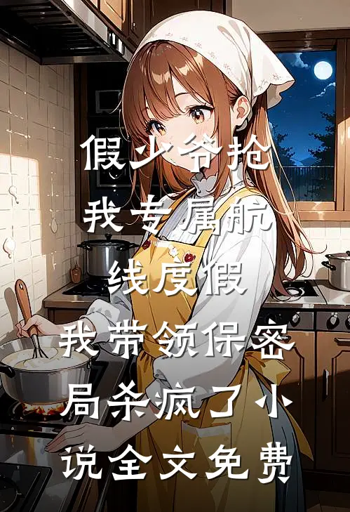 假少爷抢我专属航线度假，我带领保密局杀疯了小说全文免费