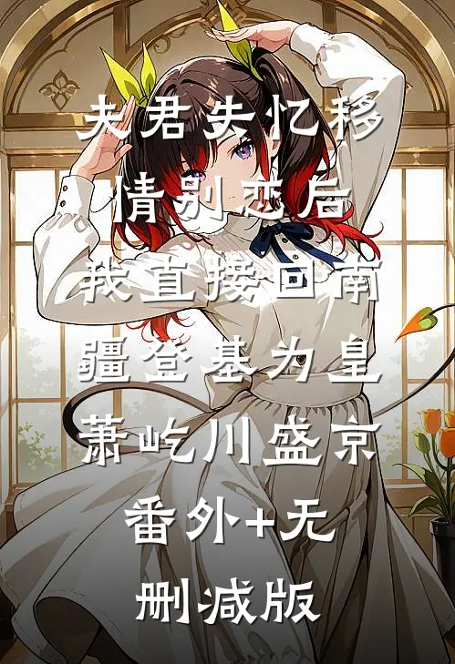 夫君失忆移情别恋后，我直接回南疆登基为皇萧屹川盛京:番外+无删减版