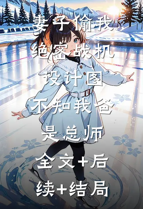 妻子偷我绝密战机设计图，不知我爸是总师:全文+后续+结局