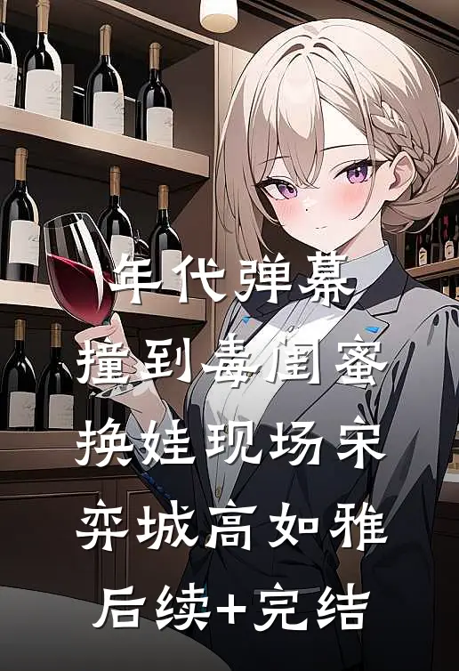年代弹幕：撞到毒闺蜜换娃现场宋弈城高如雅后续+完结