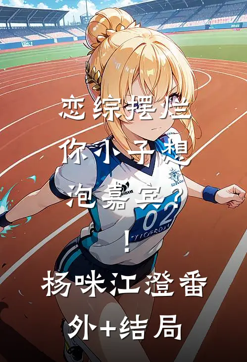 恋综摆烂，你小子想泡嘉宾？！杨咪江澄(番外)+(结局)