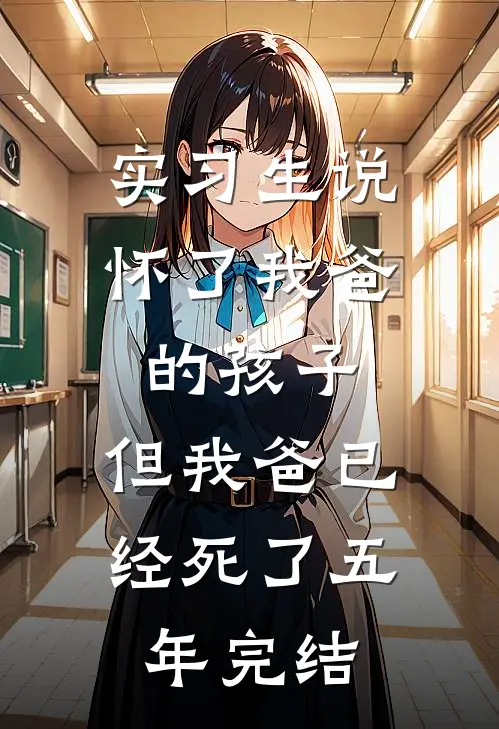 实习生说怀了我爸的孩子，但我爸已经死了五年完结