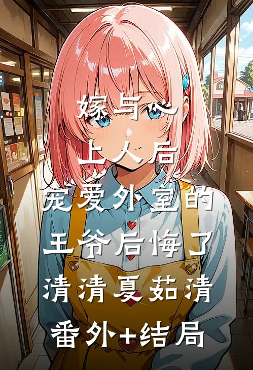 嫁与心上人后，宠爱外室的王爷后悔了清清夏茹清(番外)+(结局)