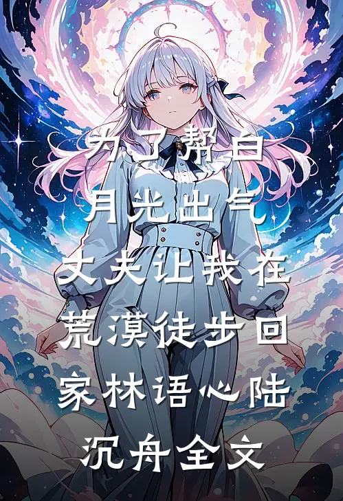 为了帮白月光出气，丈夫让我在荒漠徒步回家林语心陆沉舟全文