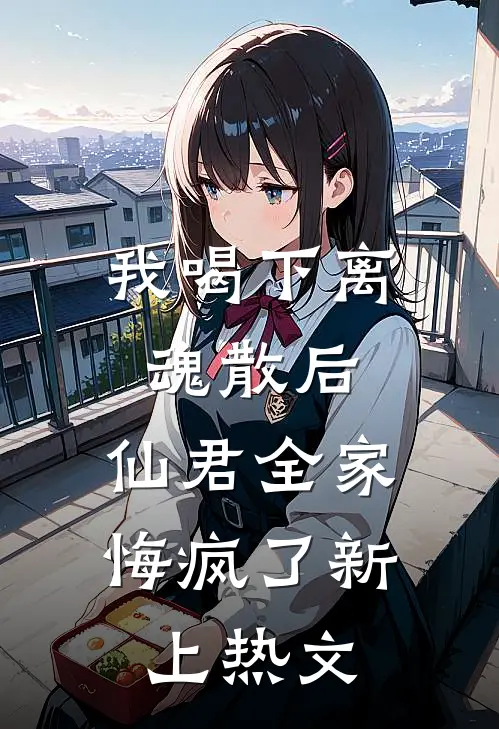 我喝下离魂散后，仙君全家悔疯了新上热文