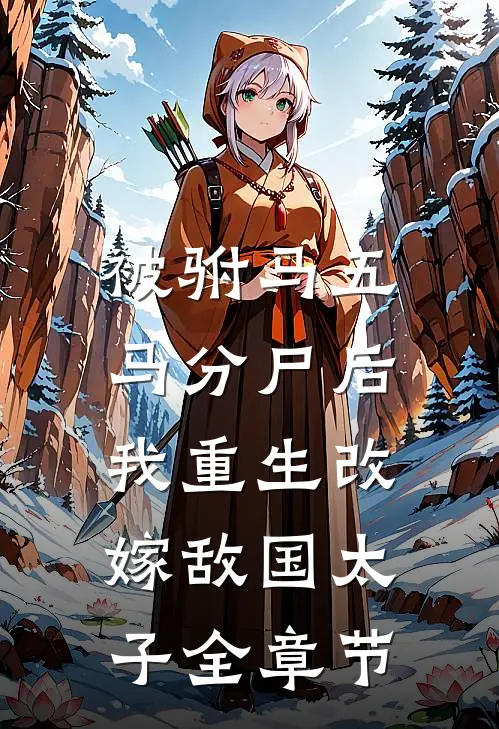 被驸马五马分尸后，我重生改嫁敌国太子全章节