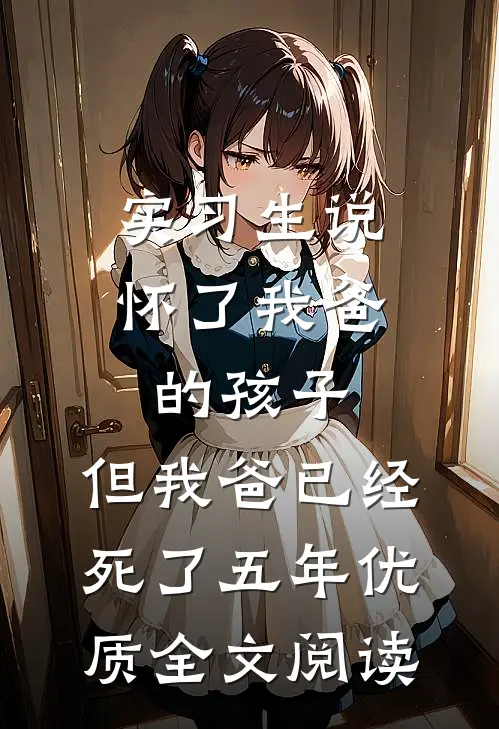 实习生说怀了我爸的孩子，但我爸已经死了五年优质全文阅读