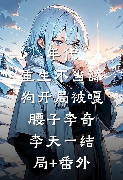 年代，重生不当舔狗开局被嘎腰子李奇李天一结局+番外