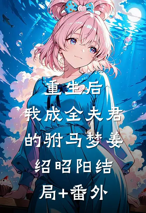 重生后，我成全夫君的驸马梦姜绍昭阳结局+番外