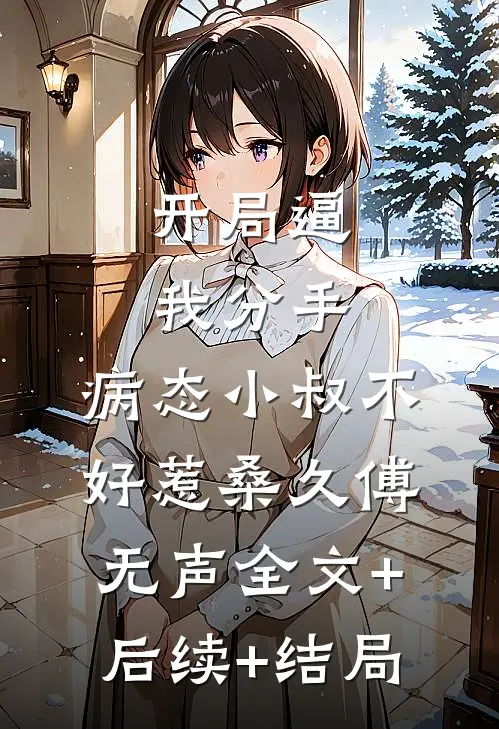 开局逼我分手，病态小叔不好惹桑久傅无声全文+后续+结局