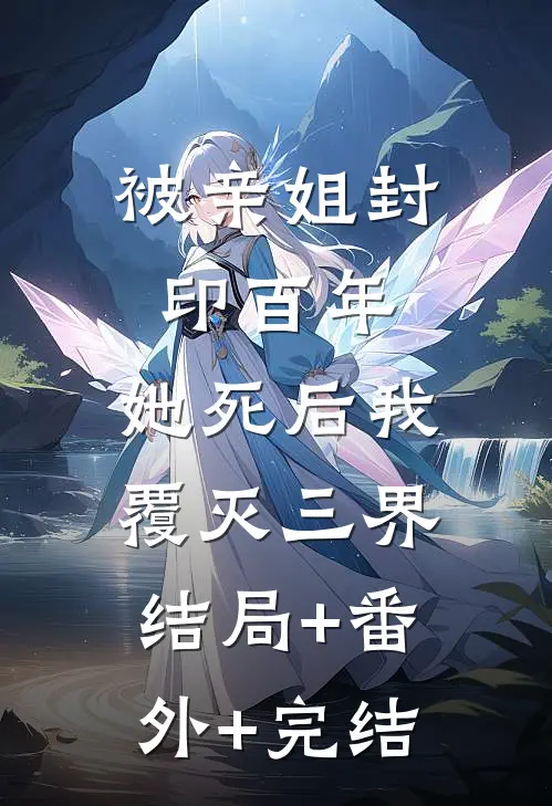 被亲姐封印百年，她死后我覆灭三界结局+番外+完结