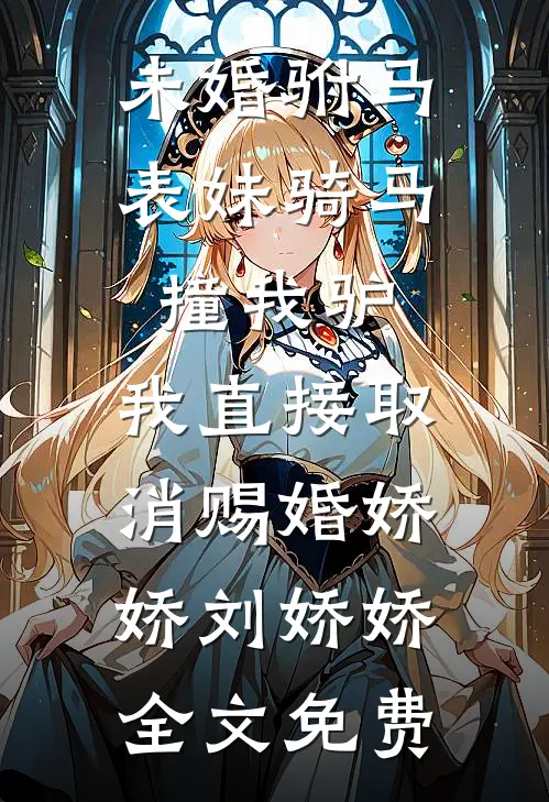 未婚驸马表妹骑马撞我驴，我直接取消赐婚娇娇刘娇娇全文免费