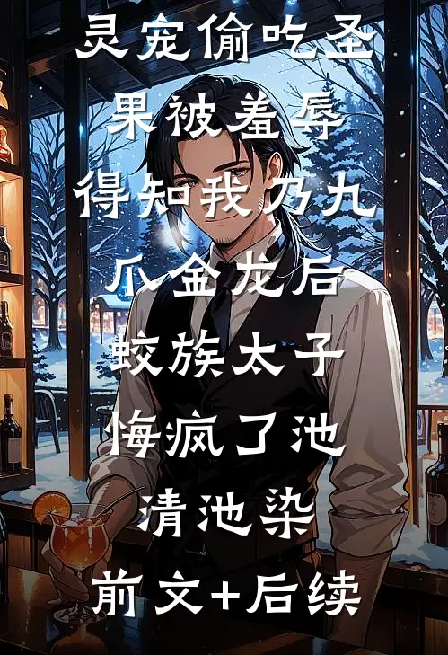 灵宠偷吃圣果被羞辱，得知我乃九爪金龙后，蛟族太子悔疯了池清池染:前文+后续