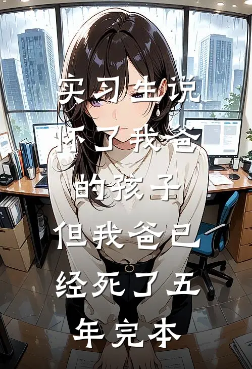 实习生说怀了我爸的孩子，但我爸已经死了五年完本