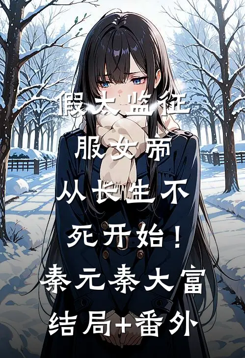 假太监征服女帝，从长生不死开始！秦元秦大富:结局+番外
