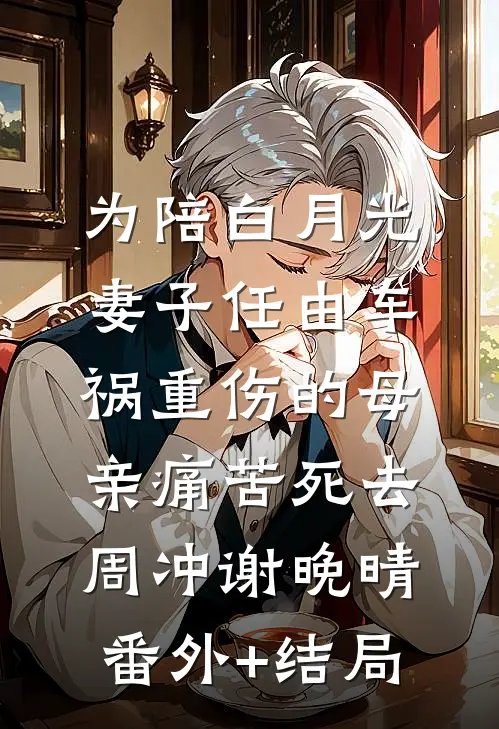 为陪白月光，妻子任由车祸重伤的母亲痛苦死去周冲谢晚晴:(番外)+(结局)