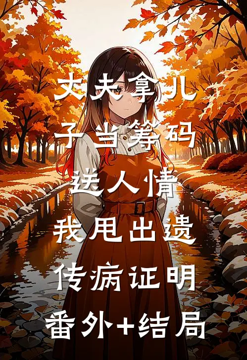 丈夫拿儿子当筹码送人情，我甩出遗传病证明:(番外)+(结局)