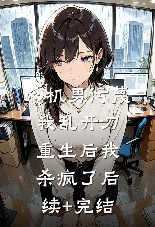 心机男污蔑我乱开刀，重生后我杀疯了后续+完结
