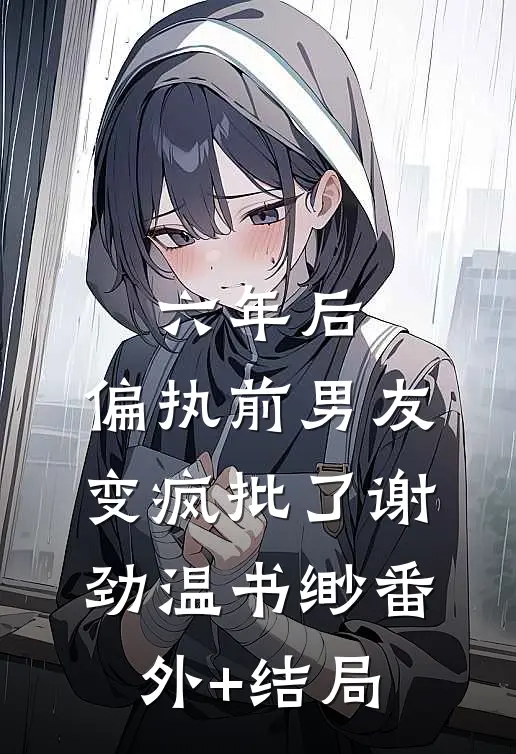 六年后，偏执前男友变疯批了谢劲温书缈(番外)+(结局)