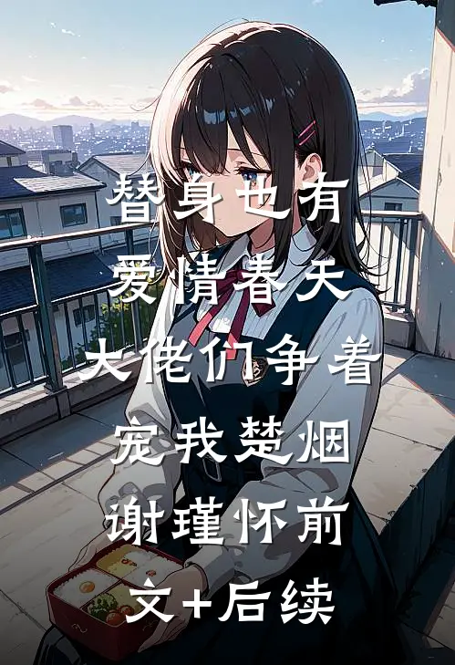 替身也有爱情春天：大佬们争着宠我楚烟谢瑾怀前文+后续