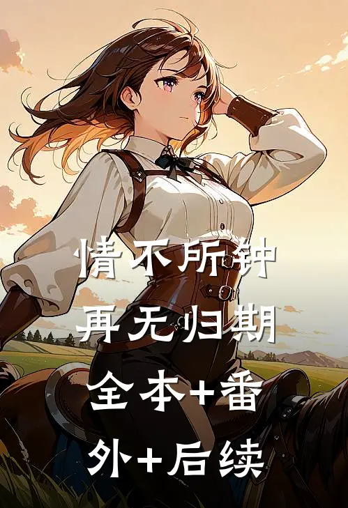 情不所钟，再无归期:全本+番外+后续