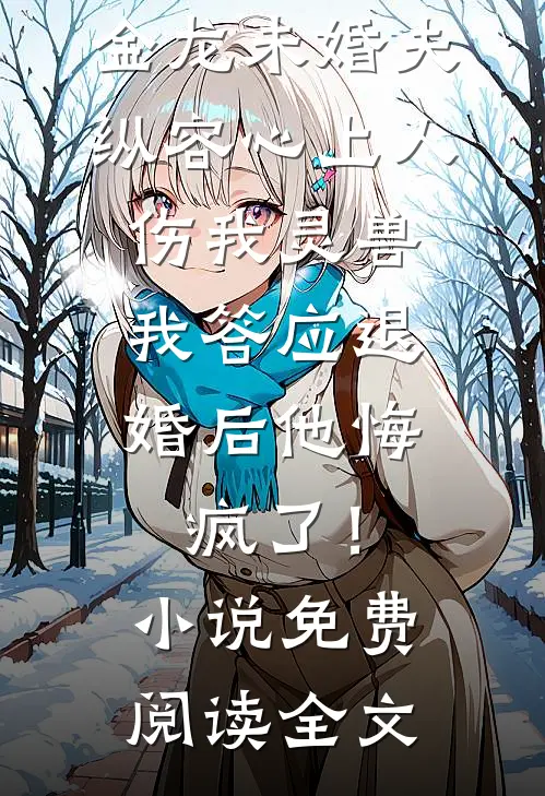 金龙未婚夫纵容心上人伤我灵兽，我答应退婚后他悔疯了！小说免费阅读全文