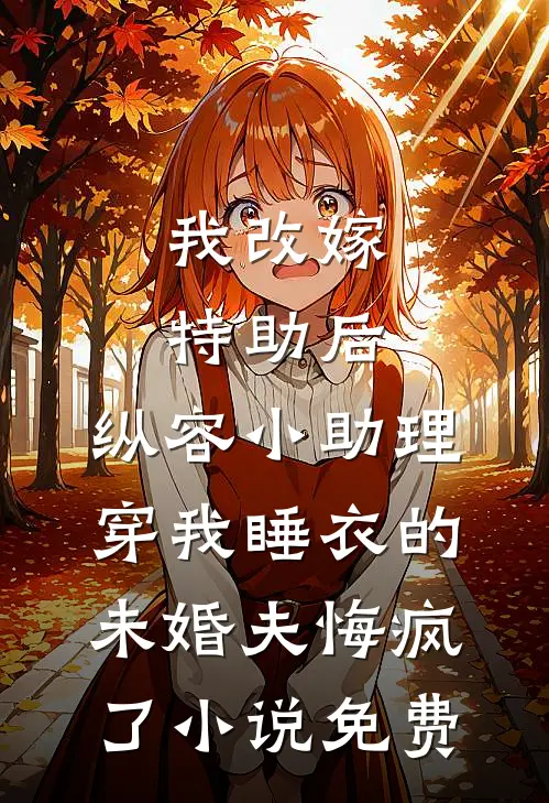 我改嫁特助后，纵容小助理穿我睡衣的未婚夫悔疯了小说免费