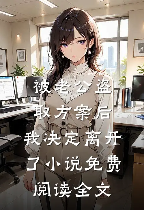 被老公盗取方案后，我决定离开了小说免费阅读全文