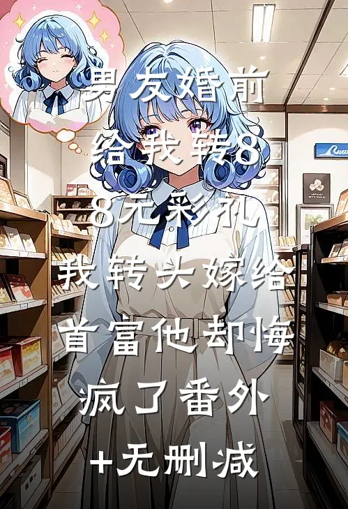 男友婚前给我转8.8元彩礼，我转头嫁给首富他却悔疯了番外+无删减