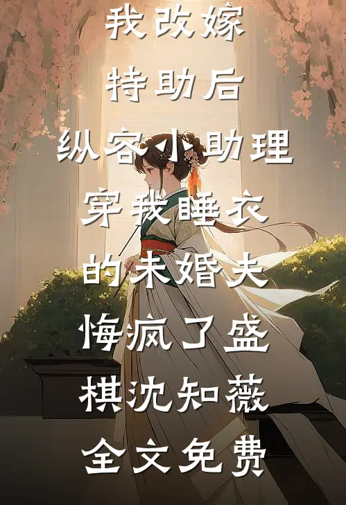 我改嫁特助后，纵容小助理穿我睡衣的未婚夫悔疯了盛棋沈知薇全文免费