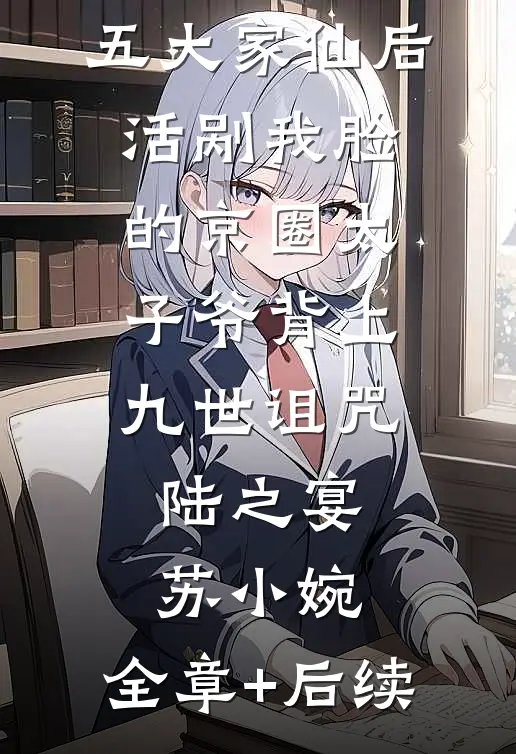 我放弃召唤五大家仙后，活剐我脸的京圈太子爷背上九世诅咒陆之宴苏小婉:全章+后续
