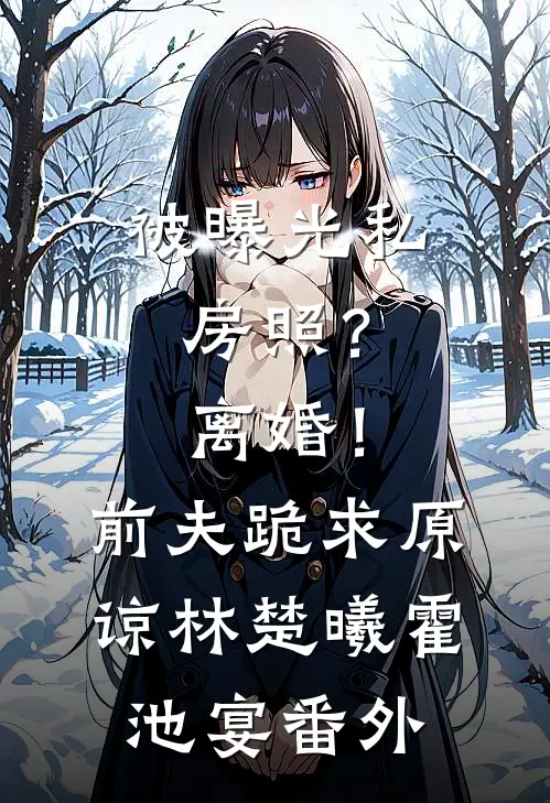 被曝光私房照？离婚！前夫跪求原谅林楚曦霍池宴番外