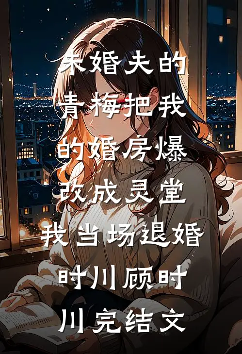 未婚夫的青梅把我的婚房爆改成灵堂，我当场退婚时川顾时川完结文