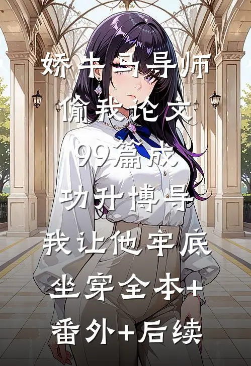 娇牛马导师偷我论文99篇成功升博导，我让他牢底坐穿全本+番外+后续