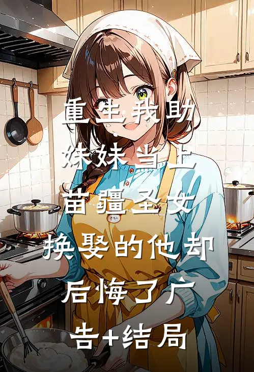 重生我助妹妹当上苗疆圣女，换娶的他却后悔了广告+结局