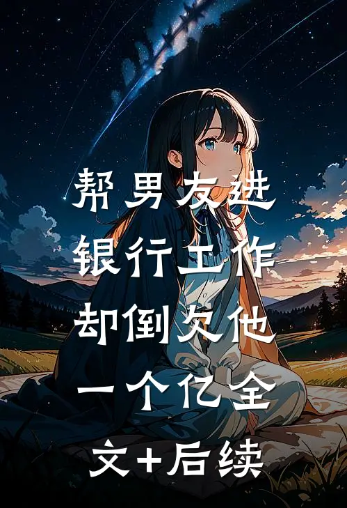 帮男友进银行工作，却倒欠他一个亿全文+后续