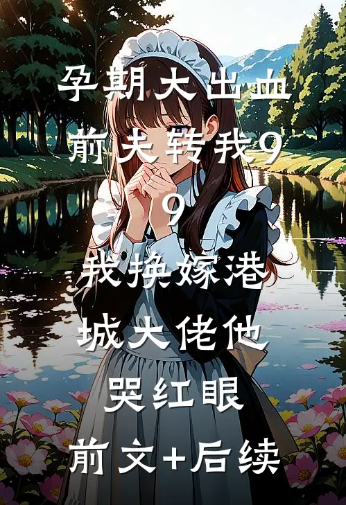 孕期大出血前夫转我9.9，我换嫁港城大佬他哭红眼:前文+后续