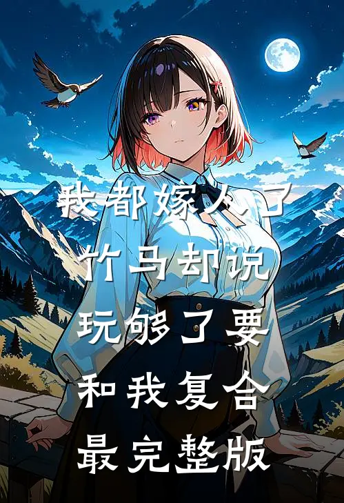 我都嫁人了，竹马却说玩够了要和我复合最完整版