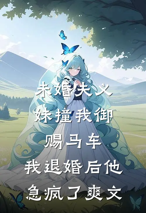 未婚夫义妹撞我御赐马车，我退婚后他急疯了爽文
